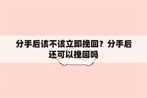 分手后该不该立即挽回？分手后还可以挽回吗