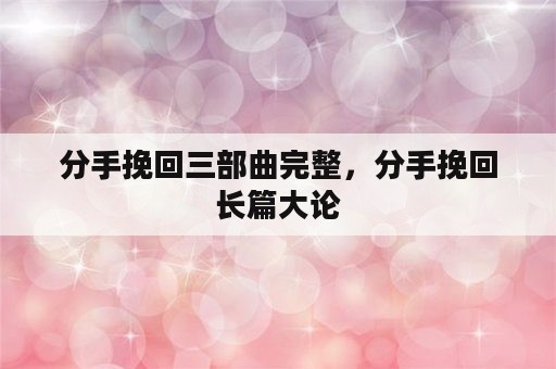 分手挽回三部曲完整，分手挽回长篇大论