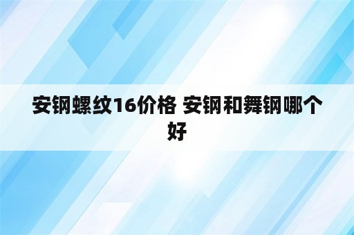 安钢螺纹16价格 安钢和舞钢哪个好