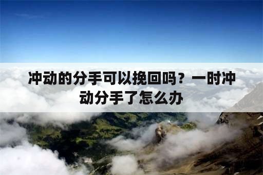 冲动的分手可以挽回吗？一时冲动分手了怎么办