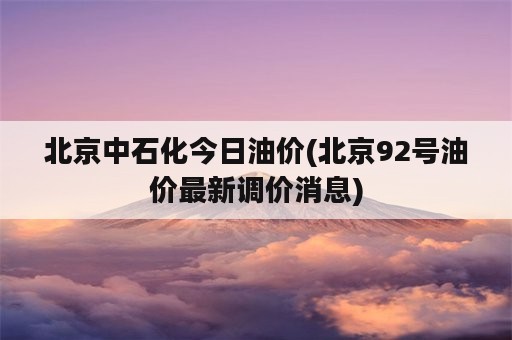 北京中石化今日油价(北京92号油价最新调价消息)