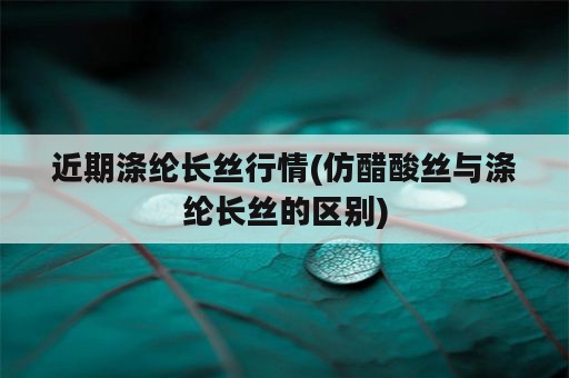 近期涤纶长丝行情(仿醋酸丝与涤纶长丝的区别)