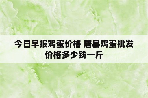 今日早报鸡蛋价格 唐县鸡蛋批发价格多少钱一斤