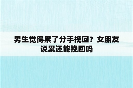 男生觉得累了分手挽回？女朋友说累还能挽回吗