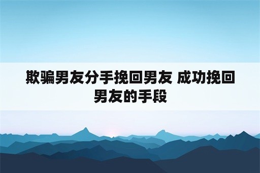 欺骗男友分手挽回男友 成功挽回男友的手段