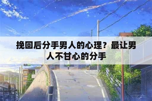 挽回后分手男人的心理？最让男人不甘心的分手