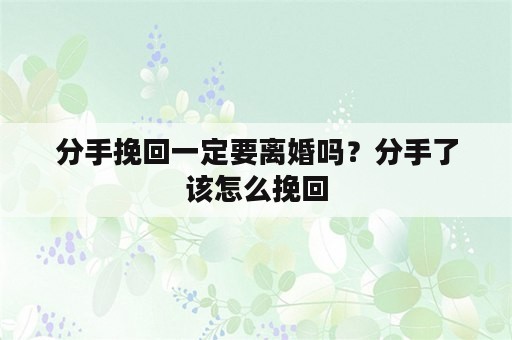 分手挽回一定要离婚吗？分手了该怎么挽回