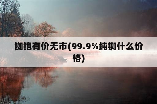 铷铯有价无市(99.9%纯铷什么价格)