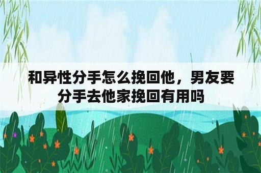 和异性分手怎么挽回他，男友要分手去他家挽回有用吗