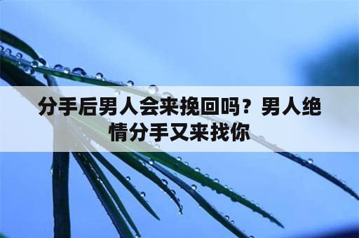 分手后男人会来挽回吗？男人绝情分手又来找你