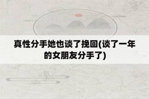 真性分手她也谈了挽回(谈了一年的女朋友分手了)