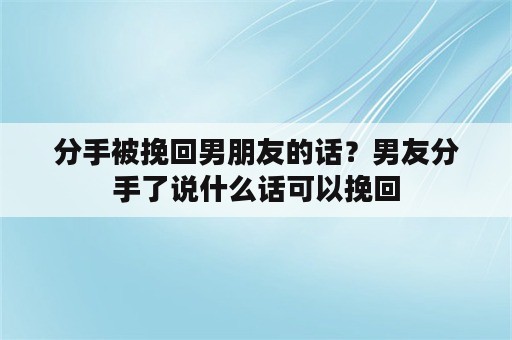 分手被挽回男朋友的话？男友分手了说什么话可以挽回