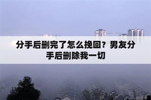 分手后删完了怎么挽回？男友分手后删除我一切