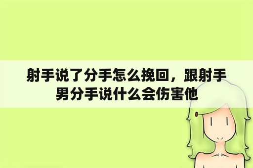 射手说了分手怎么挽回，跟射手男分手说什么会伤害他