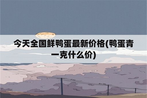 今天全国鲜鸭蛋最新价格(鸭蛋青一克什么价)