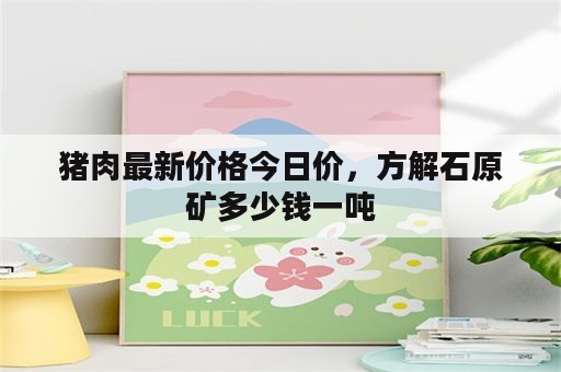 猪肉最新价格今日价，方解石原矿多少钱一吨