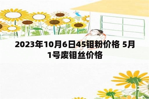 2023年10月6日45钼粉价格 5月1号废钼丝价恪