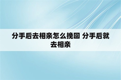 分手后去相亲怎么挽回 分手后就去相亲