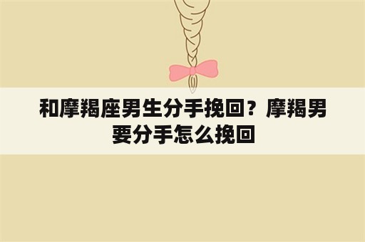 和摩羯座男生分手挽回？摩羯男要分手怎么挽回