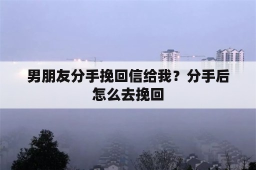 男朋友分手挽回信给我？分手后怎么去挽回