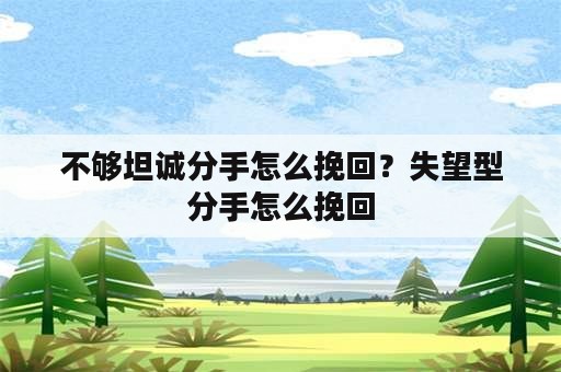 不够坦诚分手怎么挽回？失望型分手怎么挽回