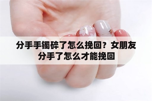 分手手镯碎了怎么挽回？女朋友分手了怎么才能挽回