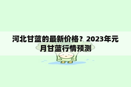 河北甘蓝的最新价格？2023年元月甘蓝行情预测