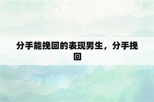 分手能挽回的表现男生，分手挽回