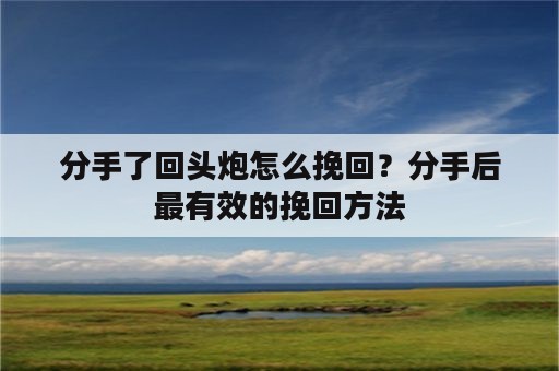 分手了回头炮怎么挽回？分手后最有效的挽回方法