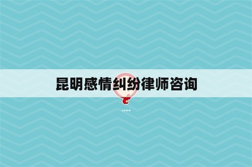 昆明感情纠纷律师咨询