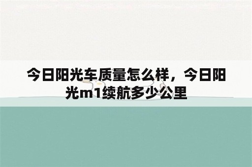 今日阳光车质量怎么样，今日阳光m1续航多少公里