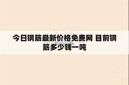 今日钢筋最新价格免费网 目前钢筋多少钱一吨