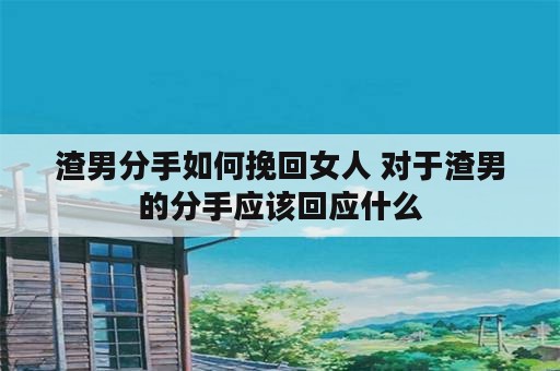 渣男分手如何挽回女人 对于渣男的分手应该回应什么