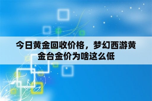 今日黄金回收价格，梦幻西游黄金台金价为啥这么低