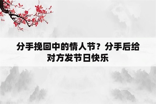 分手挽回中的情人节？分手后给对方发节日快乐