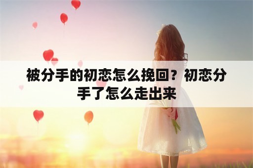 被分手的初恋怎么挽回？初恋分手了怎么走出来