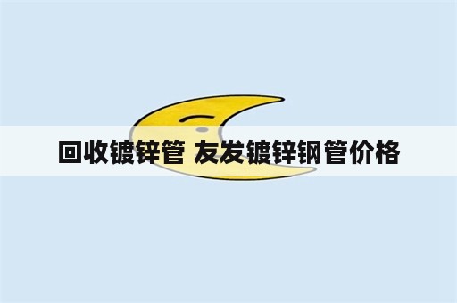 回收镀锌管 友发镀锌钢管价格