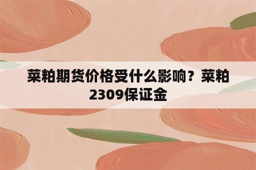 菜粕期货价格受什么影响？菜粕2309保证金