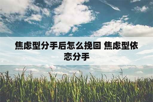 焦虑型分手后怎么挽回 焦虑型依恋分手