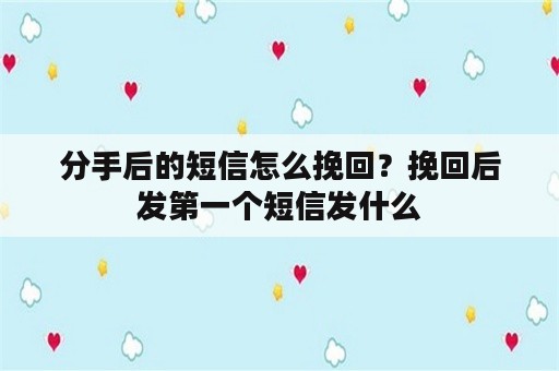 分手后的短信怎么挽回？挽回后发第一个短信发什么