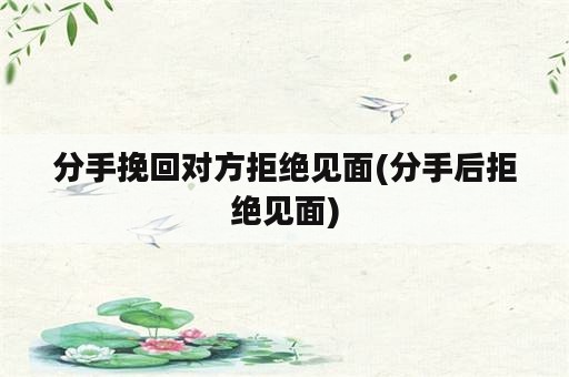 分手挽回对方拒绝见面(分手后拒绝见面)