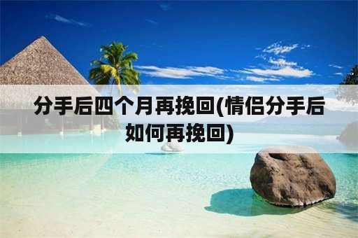 分手后四个月再挽回(情侣分手后如何再挽回)