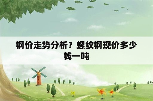 钢价走势分析？螺纹钢现价多少钱一吨