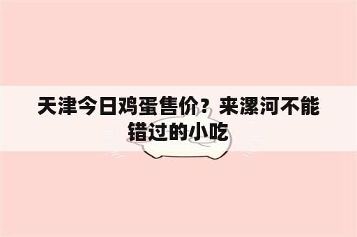 天津今日鸡蛋售价？来漯河不能错过的小吃