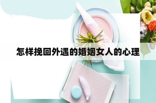 怎样挽回外遇的婚姻女人的心理