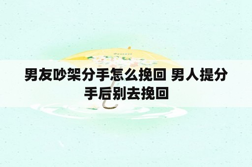 男友吵架分手怎么挽回 男人提分手后别去挽回