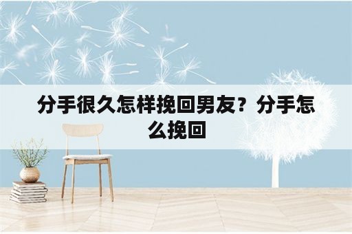 分手很久怎样挽回男友？分手怎么挽回