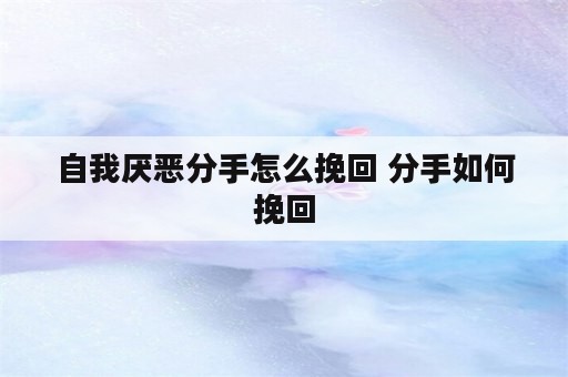 自我厌恶分手怎么挽回 分手如何挽回