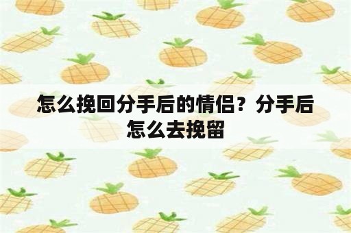 怎么挽回分手后的情侣？分手后怎么去挽留