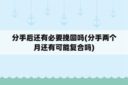 分手后还有必要挽回吗(分手两个月还有可能复合吗)